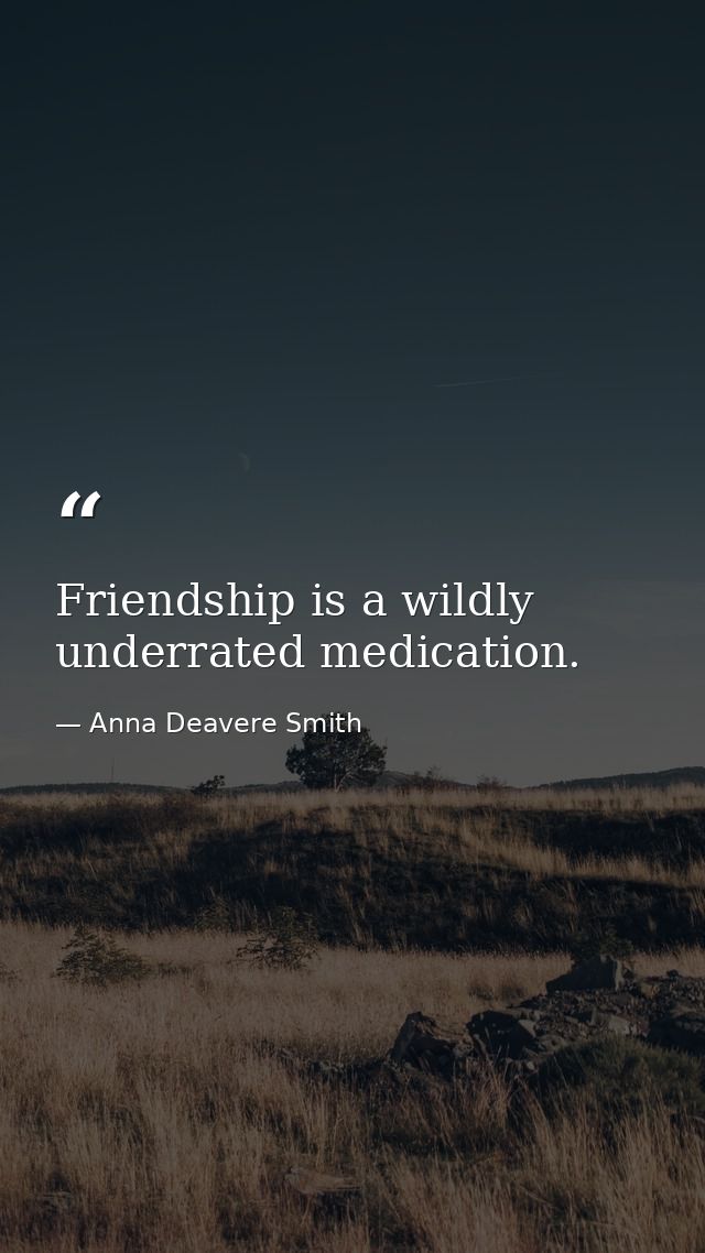 Friendship is a wildly underrated medication. — Anna Deavere Smith