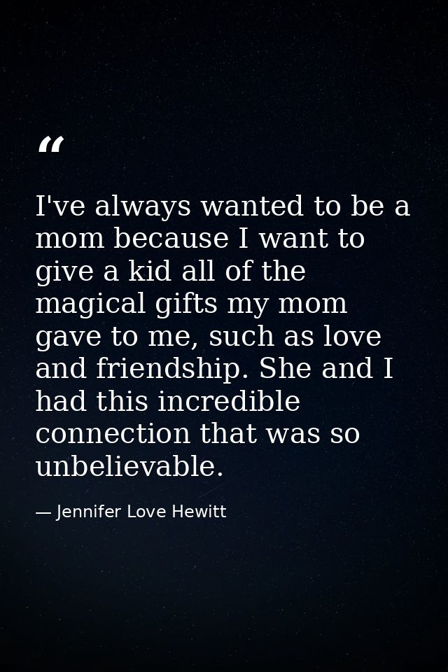 I've always wanted to be a mom because I want to give a kid all of the magical gifts my mom gave to me, such as love and — Jennifer Love Hewitt