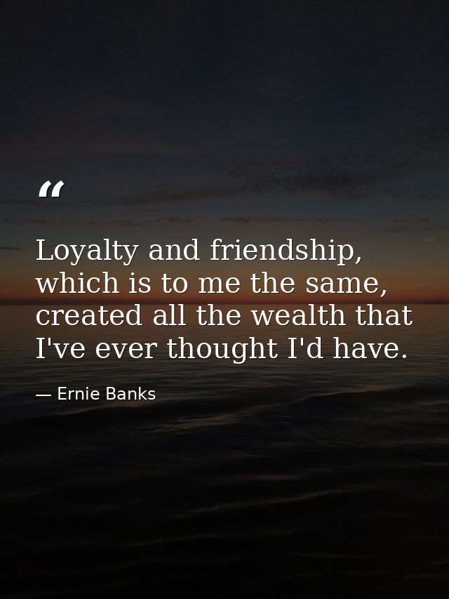 Loyalty and friendship, which is to me the same, created all the wealth that I've ever thought I'd have. — Ernie Banks