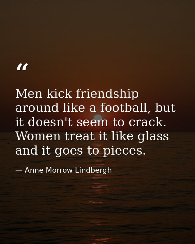 Men kick friendship around like a football, but it doesn't seem to crack. Women treat it like glass and it goes to piece — Anne Morrow Lindbergh
