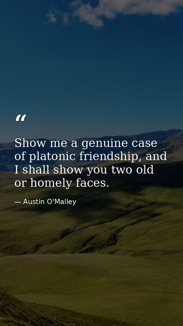 Show me a genuine case of platonic friendship, and I shall show you two old or homely faces. — Austin O'Malley