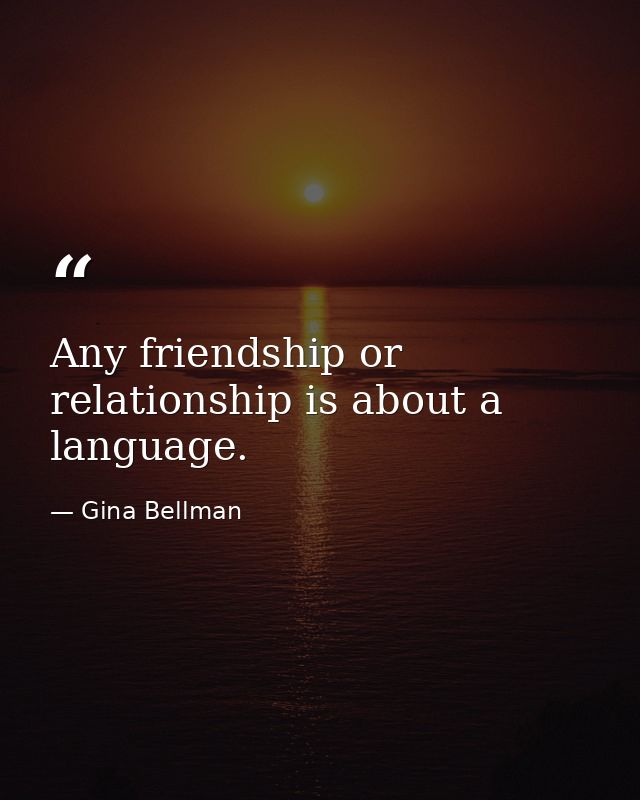 Any friendship or relationship is about a language. — Gina Bellman