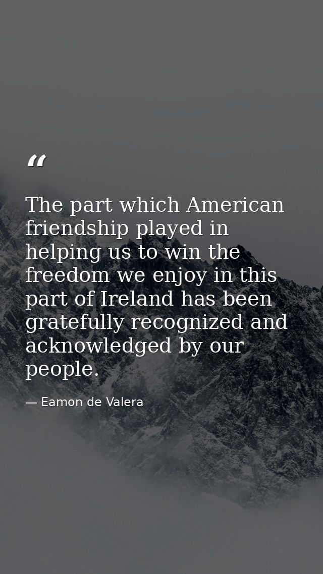 The part which American friendship played in helping us to win the freedom we enjoy in this part of Ireland has been gra — Eamon de Valera