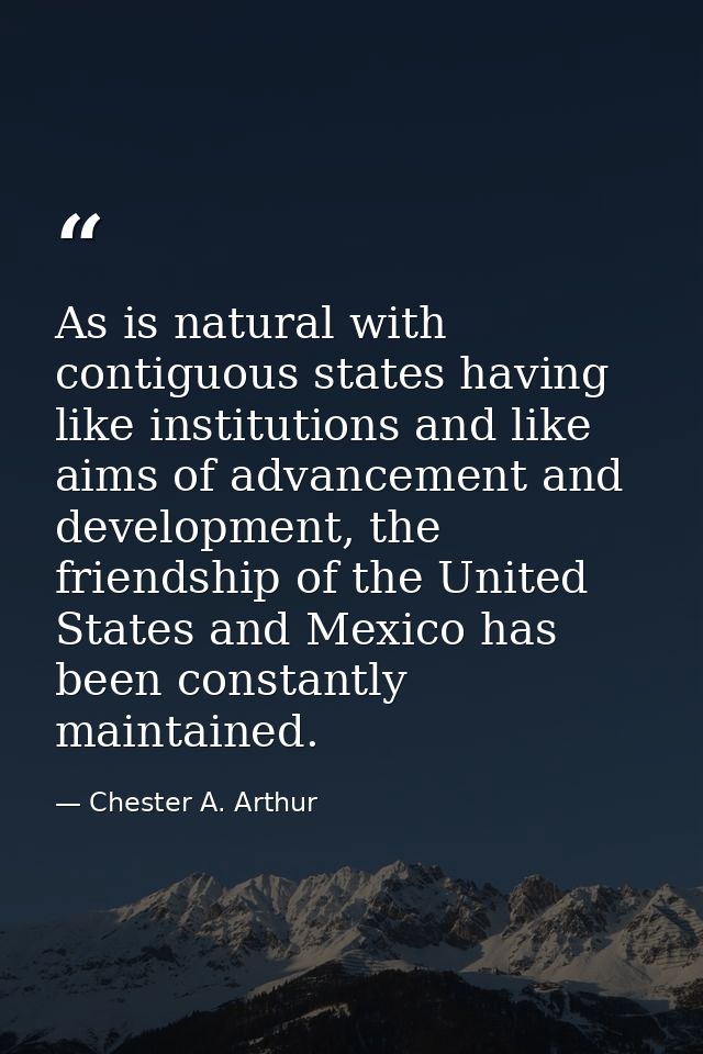 As is natural with contiguous states having like institutions and like aims of advancement and development, the friendsh — Chester A. Arthur