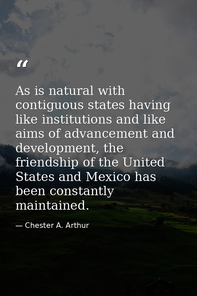 As is natural with contiguous states having like institutions and like aims of advancement and development, the friendsh — Chester A. Arthur