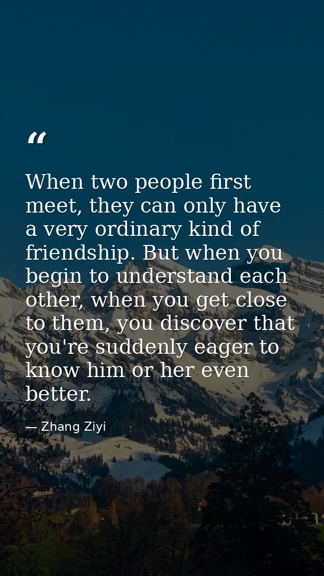 When two people first meet, they can only have a very ordinary kind of friendship. But when you begin to understand each — Zhang Ziyi