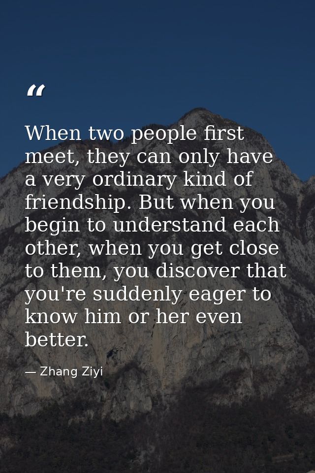 When two people first meet, they can only have a very ordinary kind of friendship. But when you begin to understand each — Zhang Ziyi
