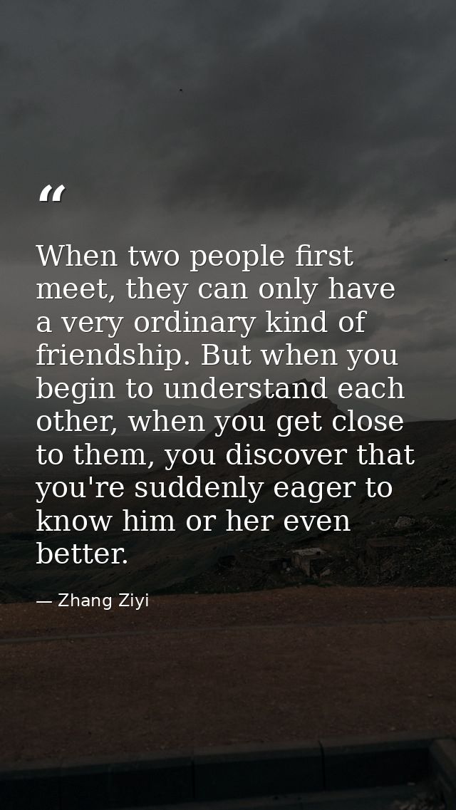 When two people first meet, they can only have a very ordinary kind of friendship. But when you begin to understand each — Zhang Ziyi