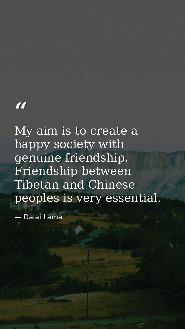 My aim is to create a happy society with genuine friendship. Friendship between Tibetan and Chinese peoples is very esse — Dalai Lama