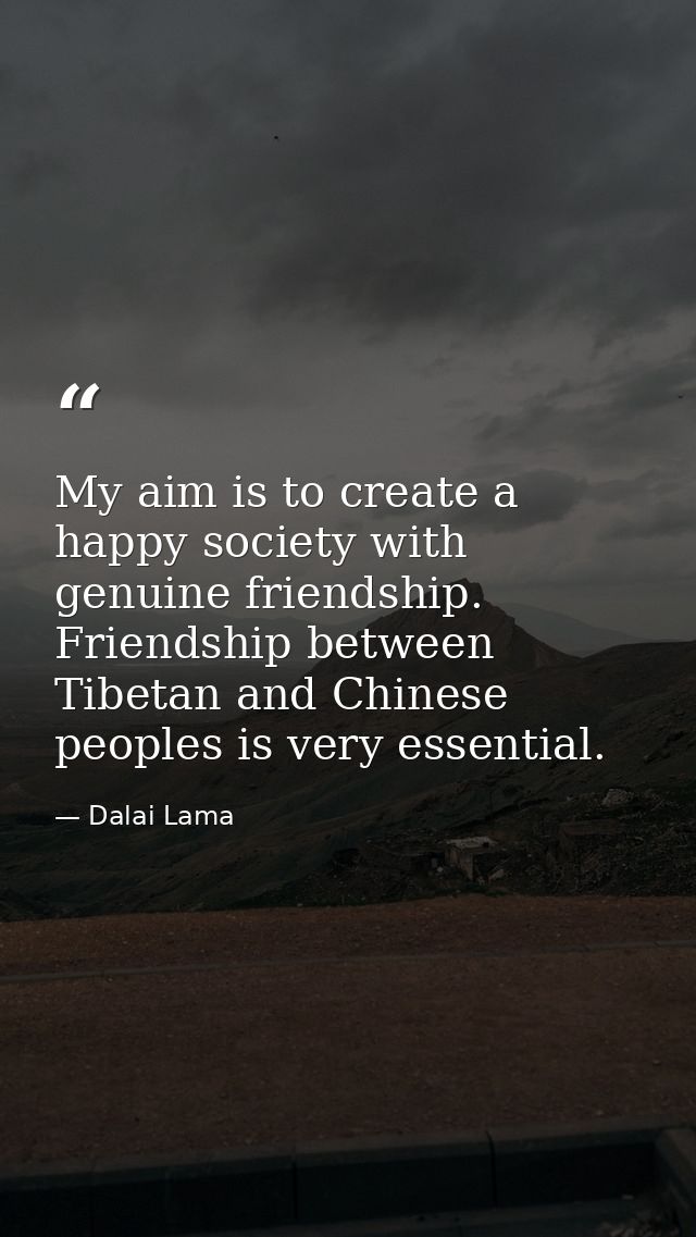 My aim is to create a happy society with genuine friendship. Friendship between Tibetan and Chinese peoples is very esse — Dalai Lama
