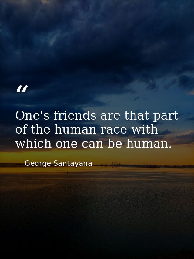 One's friends are that part of the human race with which one can be human. — George Santayana