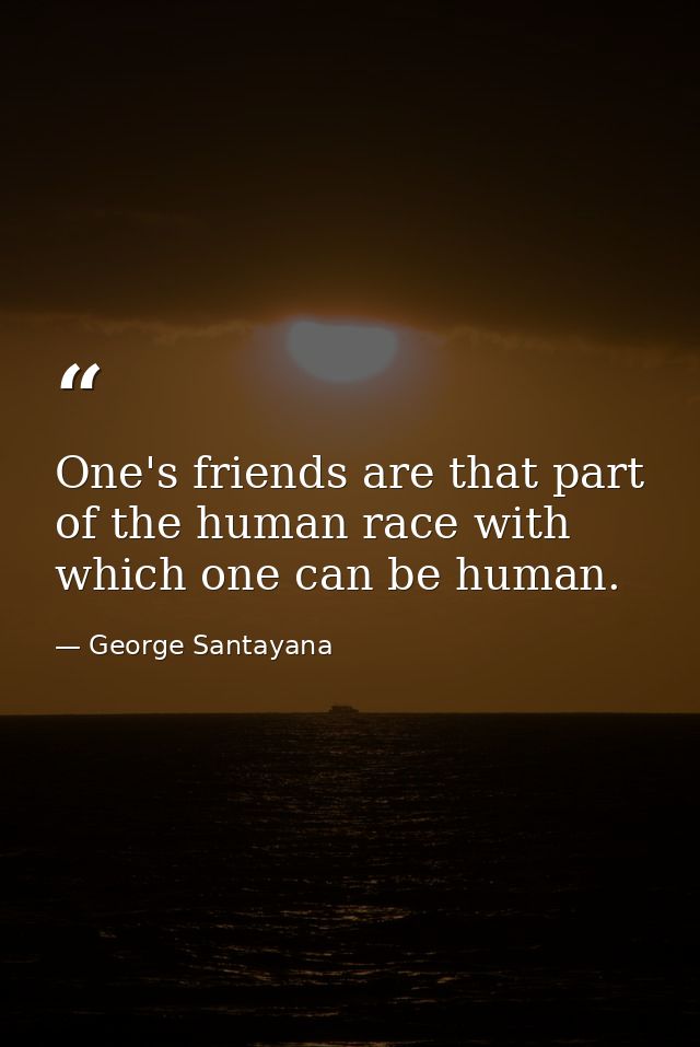 One's friends are that part of the human race with which one can be human. — George Santayana