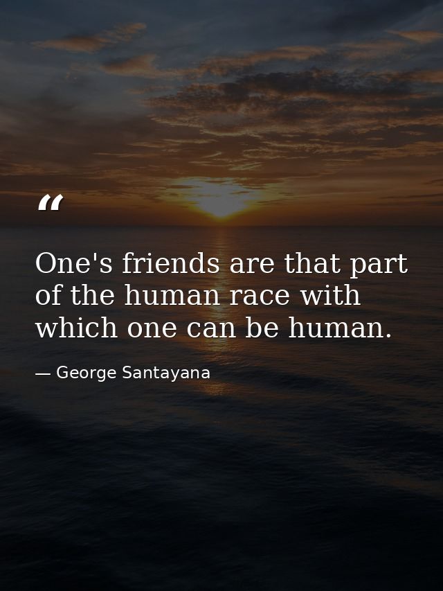 One's friends are that part of the human race with which one can be human. — George Santayana