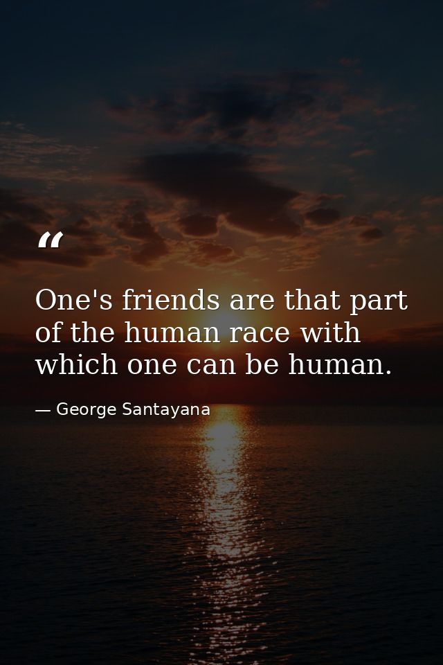 One's friends are that part of the human race with which one can be human. — George Santayana