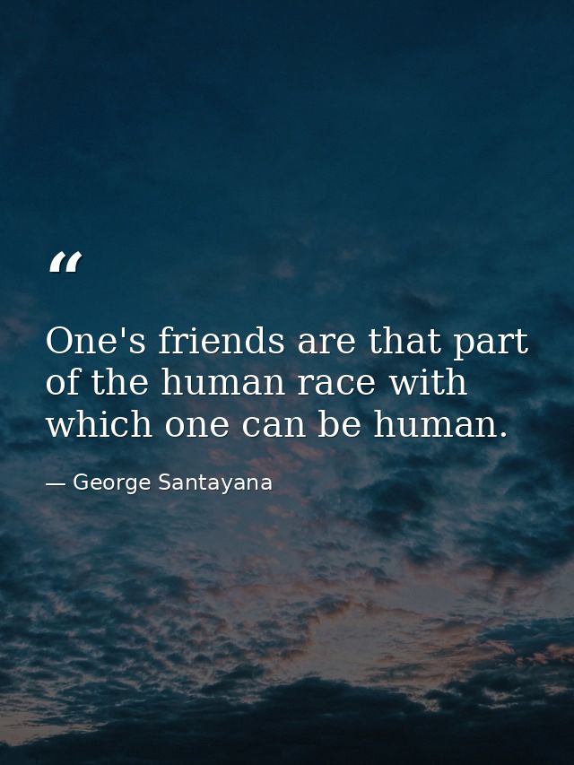 One's friends are that part of the human race with which one can be human. — George Santayana