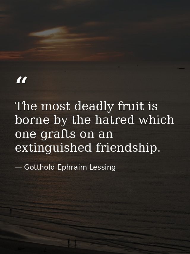The most deadly fruit is borne by the hatred which one grafts on an extinguished friendship. — Gotthold Ephraim Lessing