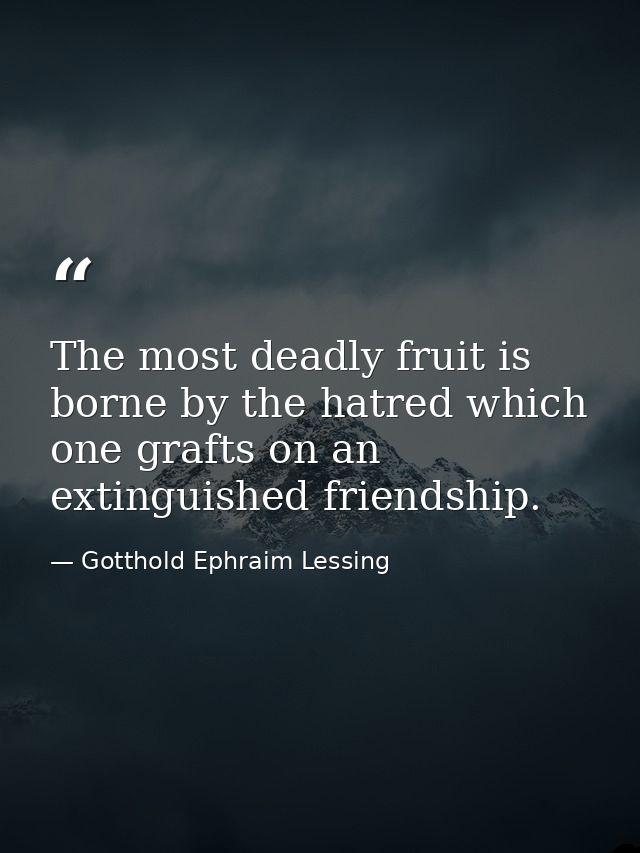 The most deadly fruit is borne by the hatred which one grafts on an extinguished friendship. — Gotthold Ephraim Lessing