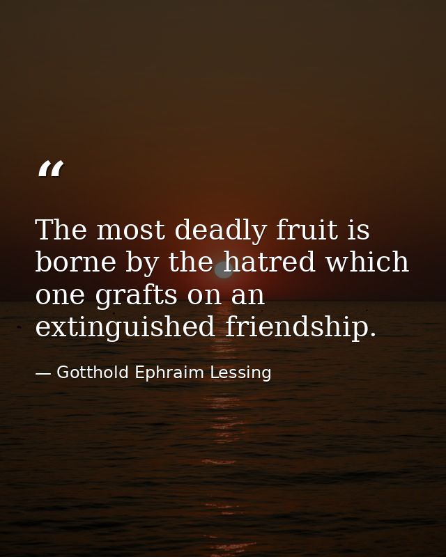 The most deadly fruit is borne by the hatred which one grafts on an extinguished friendship. — Gotthold Ephraim Lessing