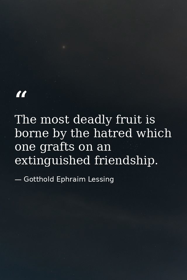 The most deadly fruit is borne by the hatred which one grafts on an extinguished friendship. — Gotthold Ephraim Lessing