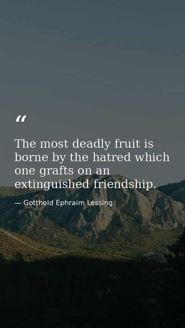 The most deadly fruit is borne by the hatred which one grafts on an extinguished friendship. — Gotthold Ephraim Lessing