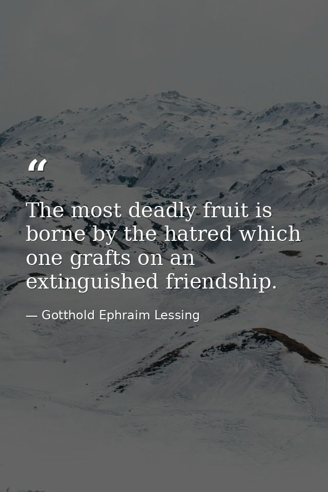 The most deadly fruit is borne by the hatred which one grafts on an extinguished friendship. — Gotthold Ephraim Lessing