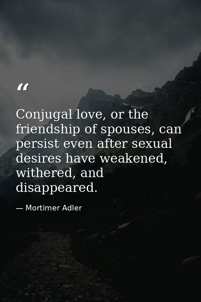 Conjugal love, or the friendship of spouses, can persist even after sexual desires have weakened, withered, and disappea — Mortimer Adler