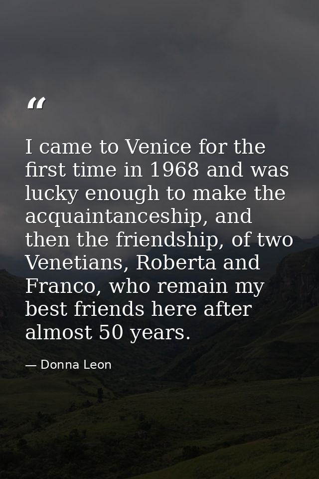 I came to Venice for the first time in 1968 and was lucky enough to make the acquaintanceship, and then the friendship,  — Donna Leon