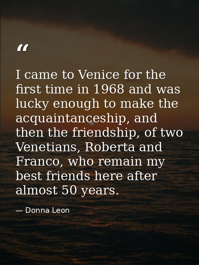 I came to Venice for the first time in 1968 and was lucky enough to make the acquaintanceship, and then the friendship,  — Donna Leon