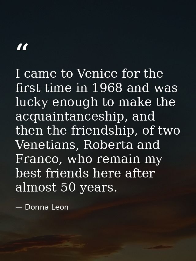 I came to Venice for the first time in 1968 and was lucky enough to make the acquaintanceship, and then the friendship,  — Donna Leon