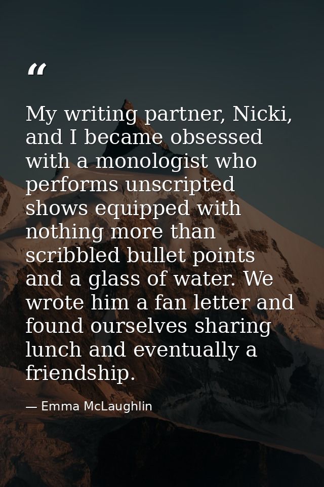 My writing partner, Nicki, and I became obsessed with a monologist who performs unscripted shows equipped with nothing m — Emma McLaughlin