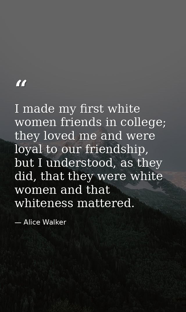 I made my first white women friends in college; they loved me and were loyal to our friendship, but I understood, as the — Alice Walker