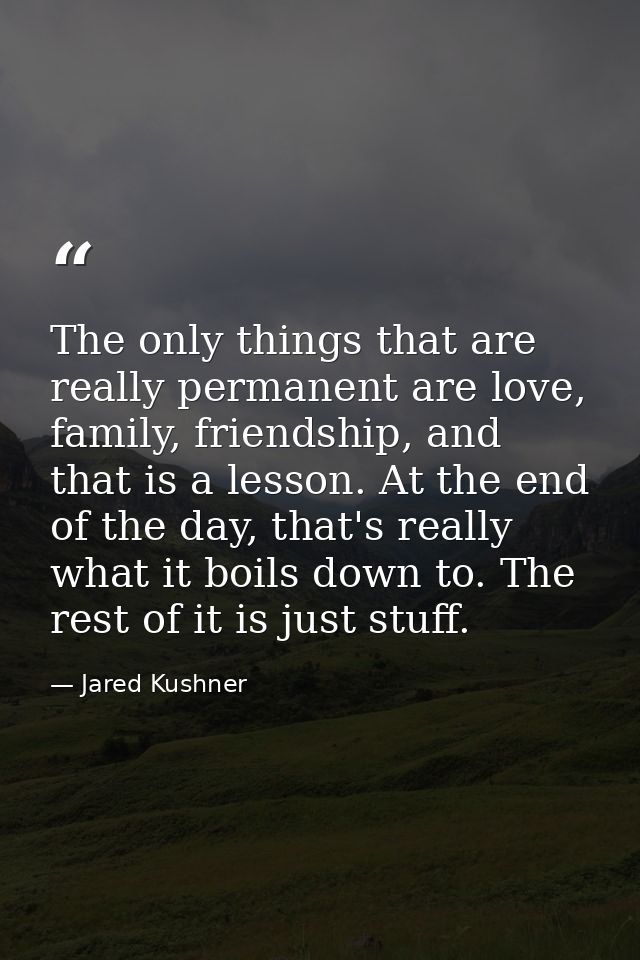 The only things that are really permanent are love, family, friendship, and that is a lesson. At the end of the day, tha — Jared Kushner