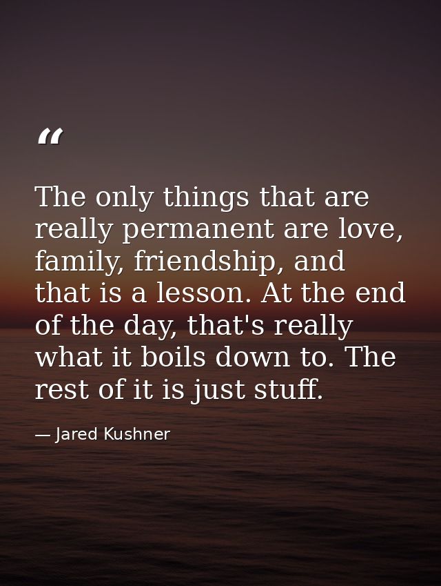 The only things that are really permanent are love, family, friendship, and that is a lesson. At the end of the day, tha — Jared Kushner