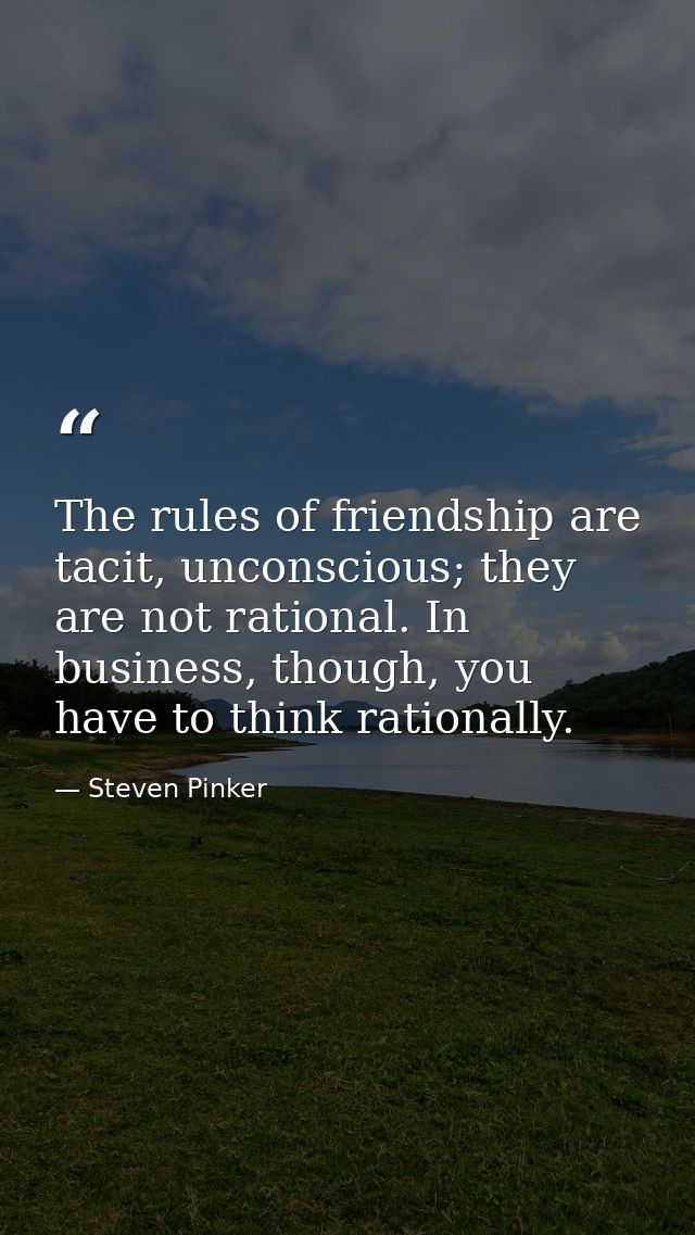 The rules of friendship are tacit, unconscious; they are not rational. In business, though, you have to think rationally — Steven Pinker