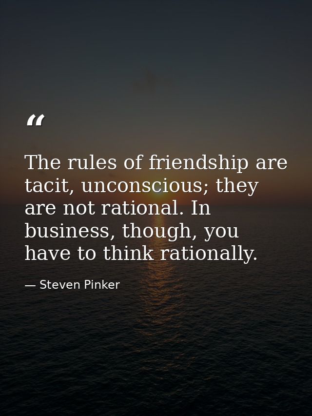 The rules of friendship are tacit, unconscious; they are not rational. In business, though, you have to think rationally — Steven Pinker