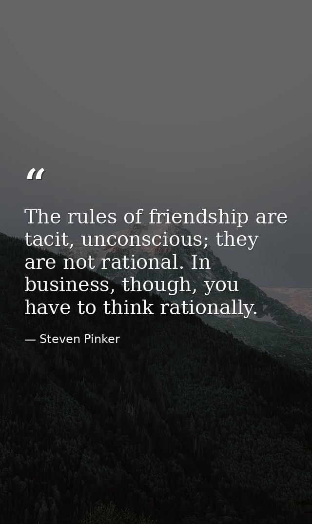 The rules of friendship are tacit, unconscious; they are not rational. In business, though, you have to think rationally — Steven Pinker
