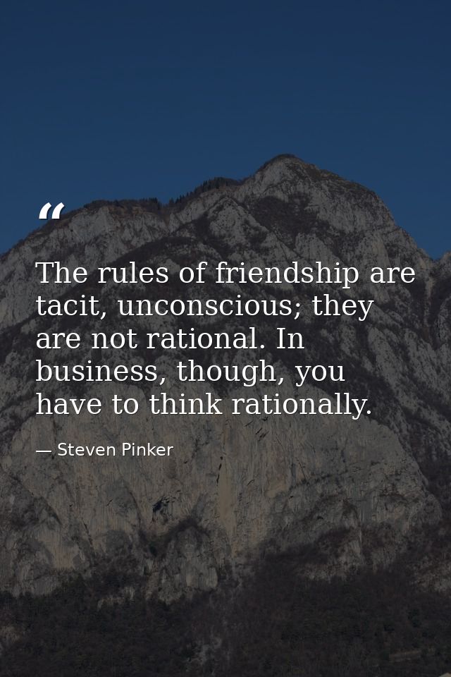 The rules of friendship are tacit, unconscious; they are not rational. In business, though, you have to think rationally — Steven Pinker