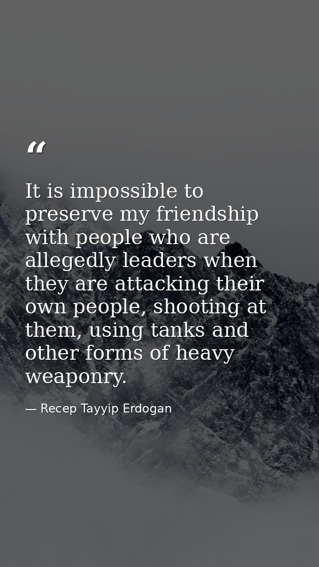 It is impossible to preserve my friendship with people who are allegedly leaders when they are attacking their own peopl — Recep Tayyip Erdogan