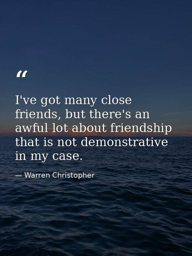 I've got many close friends, but there's an awful lot about friendship that is not demonstrative in my case. — Warren Christopher