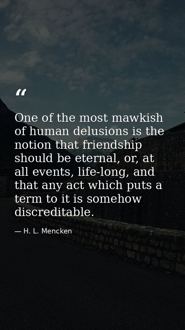 One of the most mawkish of human delusions is the notion that friendship should be eternal, or, at all events, life-long — H. L. Mencken
