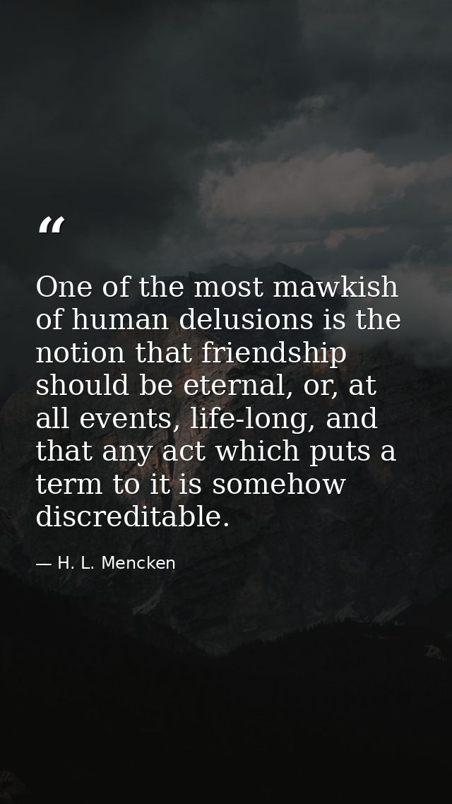 One of the most mawkish of human delusions is the notion that friendship should be eternal, or, at all events, life-long — H. L. Mencken