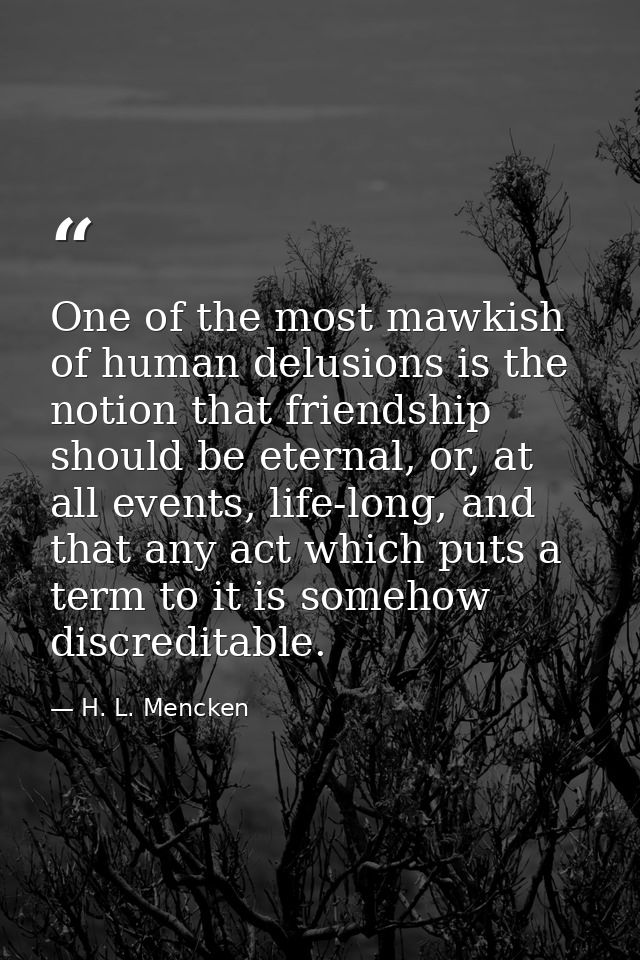 One of the most mawkish of human delusions is the notion that friendship should be eternal, or, at all events, life-long — H. L. Mencken