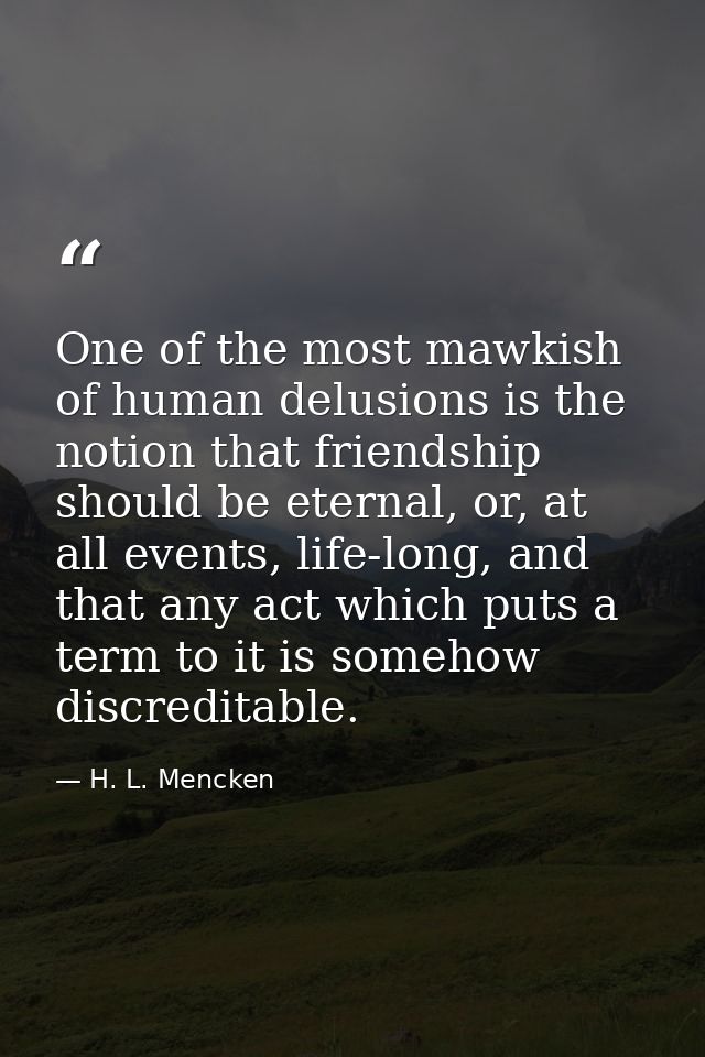 One of the most mawkish of human delusions is the notion that friendship should be eternal, or, at all events, life-long — H. L. Mencken