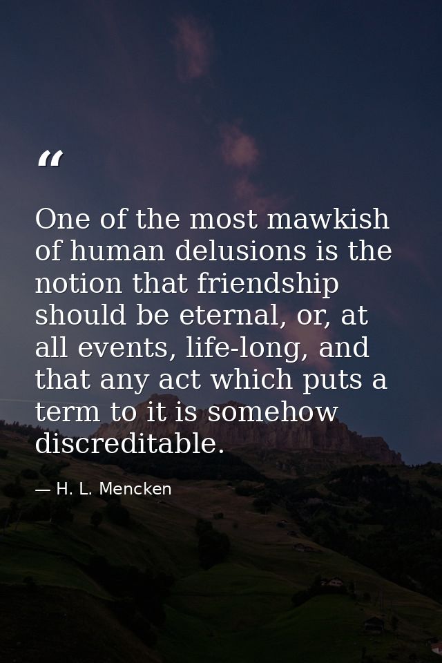 One of the most mawkish of human delusions is the notion that friendship should be eternal, or, at all events, life-long — H. L. Mencken