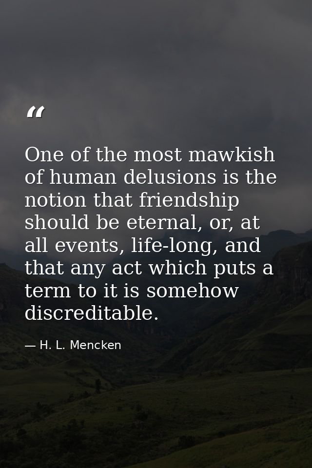 One of the most mawkish of human delusions is the notion that friendship should be eternal, or, at all events, life-long — H. L. Mencken