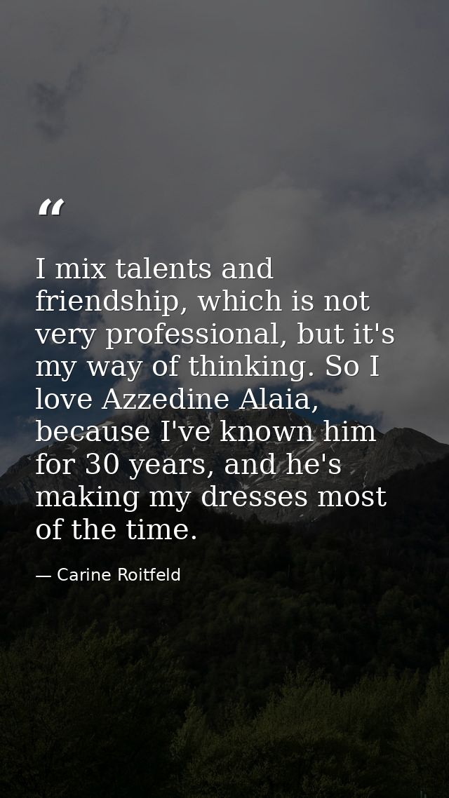I mix talents and friendship, which is not very professional, but it's my way of thinking. So I love Azzedine Alaia, bec — Carine Roitfeld