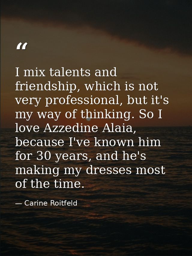 I mix talents and friendship, which is not very professional, but it's my way of thinking. So I love Azzedine Alaia, bec — Carine Roitfeld