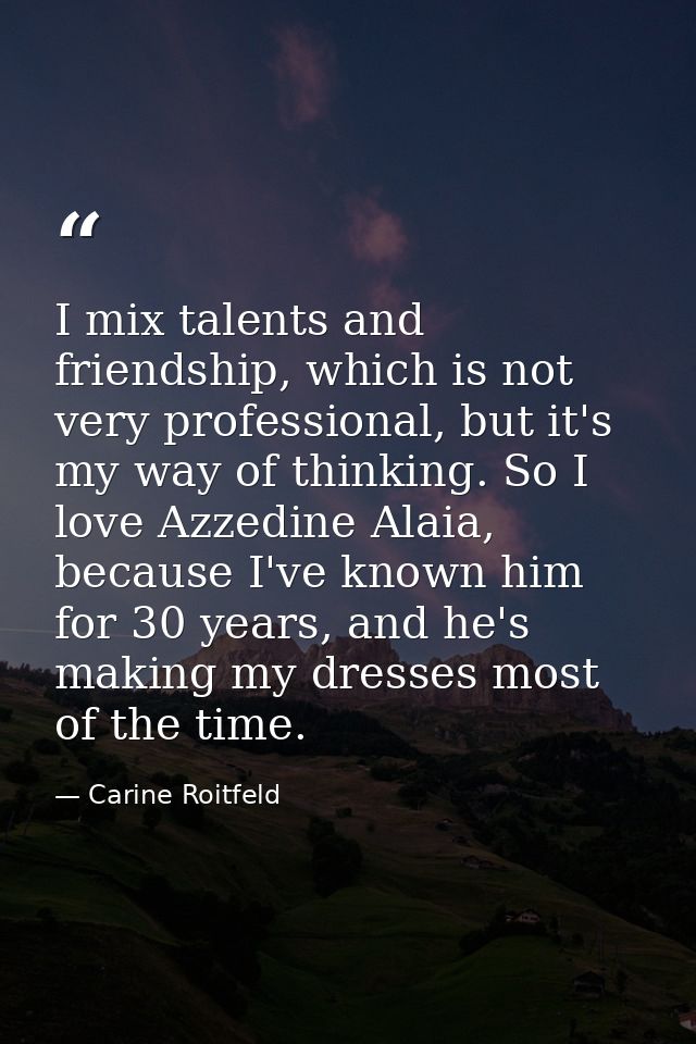 I mix talents and friendship, which is not very professional, but it's my way of thinking. So I love Azzedine Alaia, bec — Carine Roitfeld
