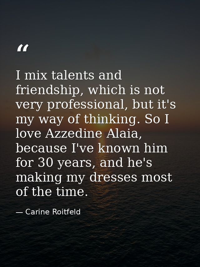 I mix talents and friendship, which is not very professional, but it's my way of thinking. So I love Azzedine Alaia, bec — Carine Roitfeld