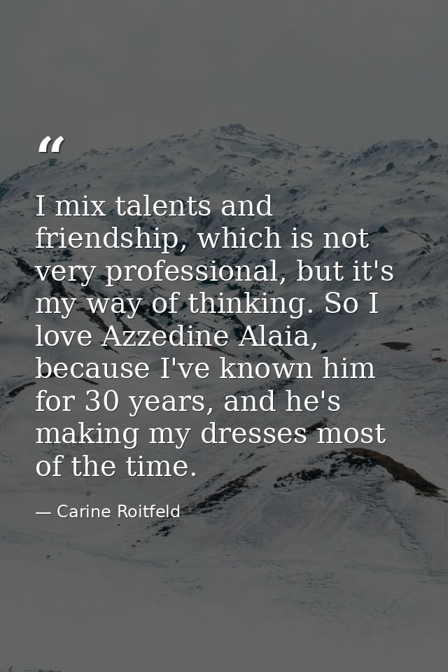 I mix talents and friendship, which is not very professional, but it's my way of thinking. So I love Azzedine Alaia, bec — Carine Roitfeld